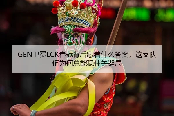 GEN卫冕LCK春冠背后藏着什么答案，这支队伍为何总能稳住关键局